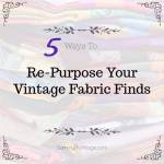 5 Ways To Re-Purpose Your Vintage Fabric Finds