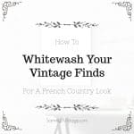 How To Whitewash Your Vintage Finds For A French Country Look