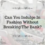 Can You Indulge In Fashion Without Breaking The Bank?